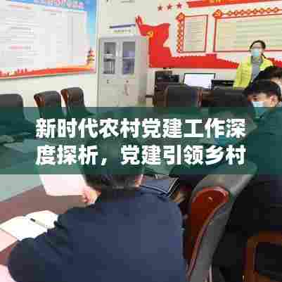新时代农村党建工作深度探析，党建引领乡村振兴之路