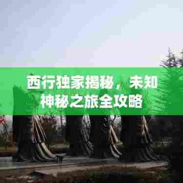 西行独家揭秘，未知神秘之旅全攻略