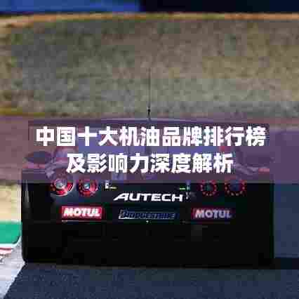 中国十大机油品牌排行榜及影响力深度解析