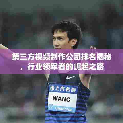 第三方视频制作公司排名揭秘，行业领军者的崛起之路