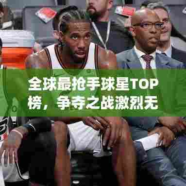 全球最抢手球星TOP榜，争夺之战激烈无比！