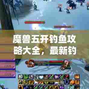 魔兽五开钓鱼攻略大全，最新钓鱼技巧一网打尽！