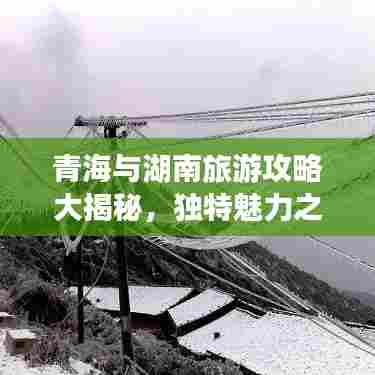 青海与湖南旅游攻略大揭秘，独特魅力之旅体验两地风情