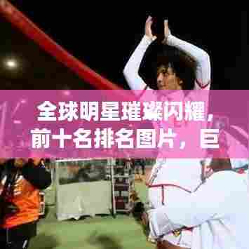 全球明星璀璨闪耀，前十名排名图片，巨星之光闪耀世界娱乐舞台