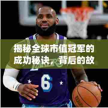 揭秘全球市值冠军的成功秘诀，背后的故事与策略！