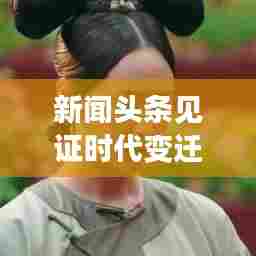 新闻头条见证时代变迁，2017年重要时刻记录