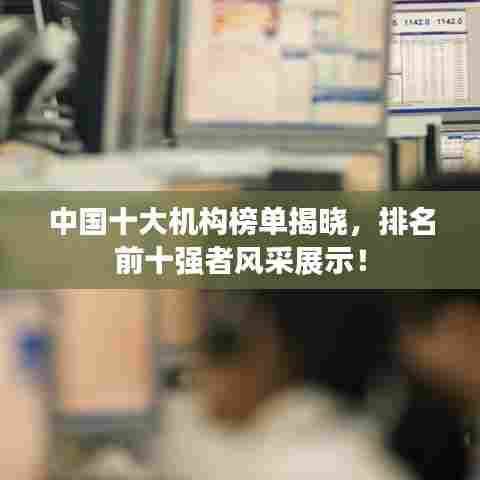 中国十大机构榜单揭晓，排名前十强者风采展示！