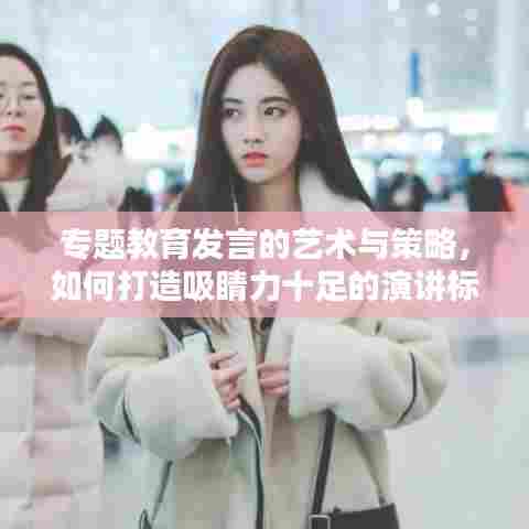 专题教育发言的艺术与策略，如何打造吸睛力十足的演讲标题