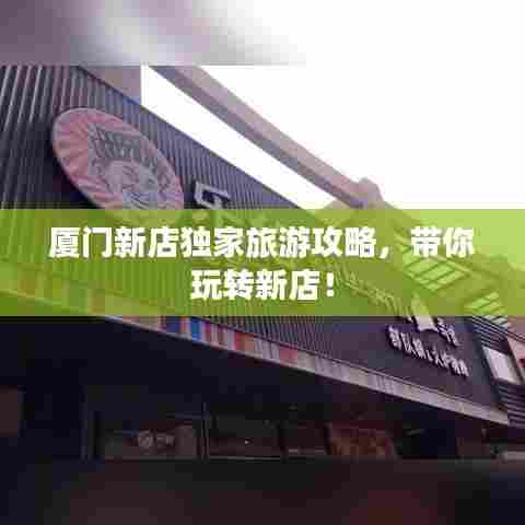 厦门新店独家旅游攻略，带你玩转新店！