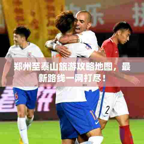 郑州至泰山旅游攻略地图，最新路线一网打尽！
