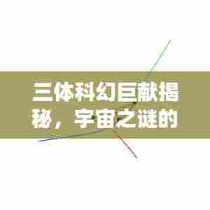 三体科幻巨献揭秘，宇宙之谜的深邃启示