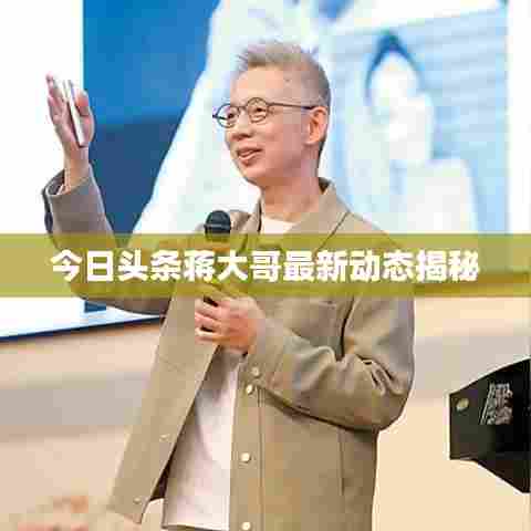 今日头条蒋大哥最新动态揭秘