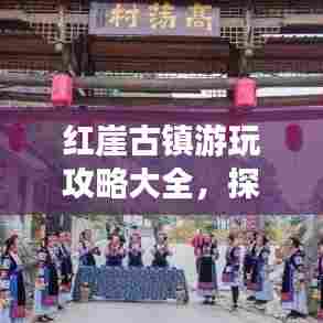 红崖古镇游玩攻略大全，探秘千年古镇的魅力！