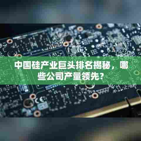 中国硅产业巨头排名揭秘，哪些公司产量领先？
