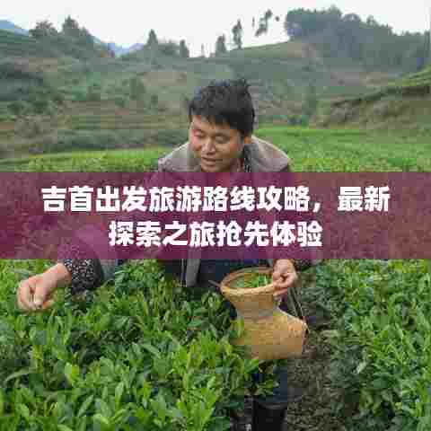 吉首出发旅游路线攻略，最新探索之旅抢先体验