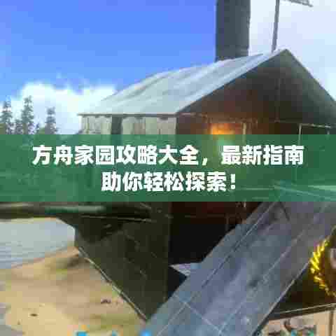 方舟家园攻略大全，最新指南助你轻松探索！