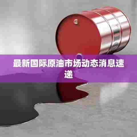 最新国际原油市场动态消息速递