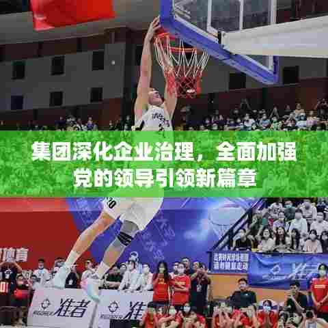 集团深化企业治理，全面加强党的领导引领新篇章