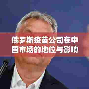 俄罗斯疫苗公司在中国市场的地位与影响力解析
