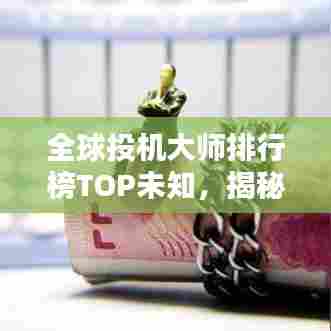 全球投机大师排行榜TOP未知，揭秘金融巨头的投资之道