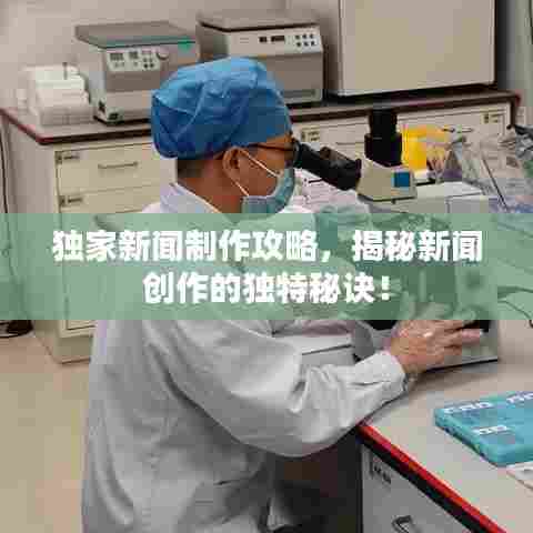 独家新闻制作攻略，揭秘新闻创作的独特秘诀！