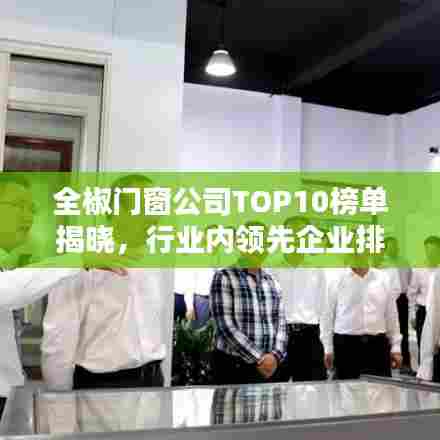 全椒门窗公司TOP10榜单揭晓，行业内领先企业排名一览