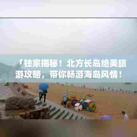 「独家揭秘！北方长岛绝美旅游攻略，带你畅游海岛风情！」