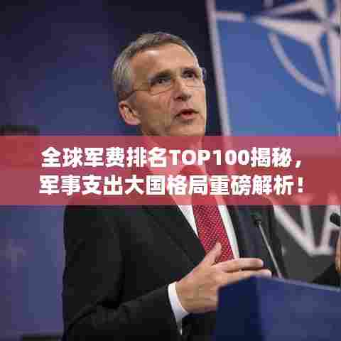 全球军费排名TOP100揭秘，军事支出大国格局重磅解析！