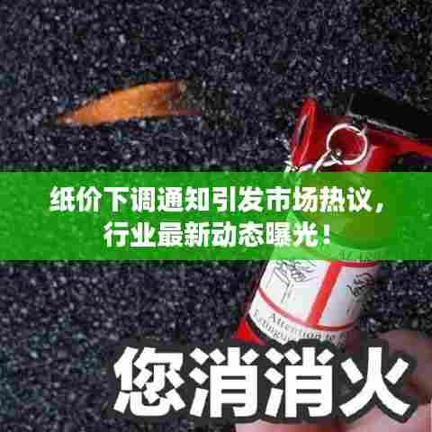 纸价下调通知引发市场热议，行业最新动态曝光！