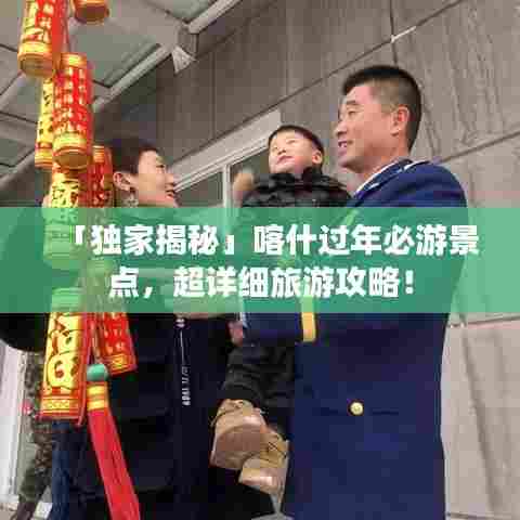 「独家揭秘」喀什过年必游景点，超详细旅游攻略！