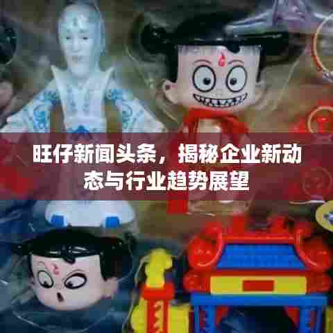 旺仔新闻头条，揭秘企业新动态与行业趋势展望