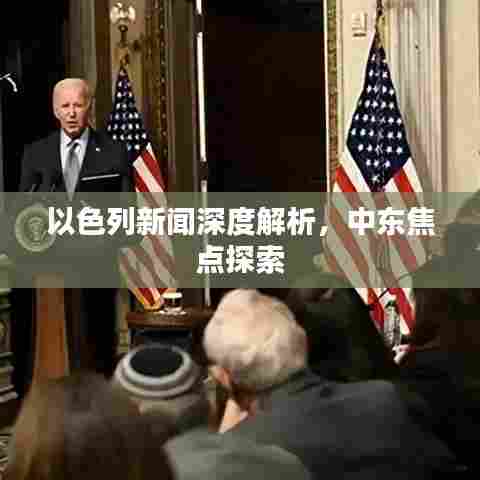 以色列新闻深度解析，中东焦点探索