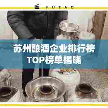 苏州酿酒企业排行榜TOP榜单揭晓