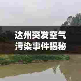 达州突发空气污染事件揭秘，原因、影响及应对策略