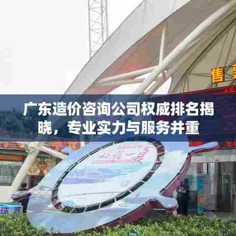 广东造价咨询公司权威排名揭晓，专业实力与服务并重