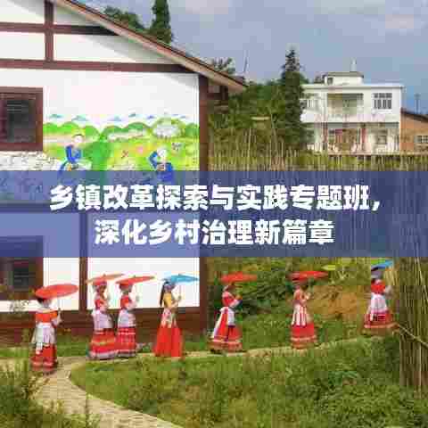 乡镇改革探索与实践专题班，深化乡村治理新篇章