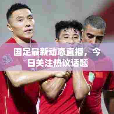 国足最新动态直播，今日关注热议话题