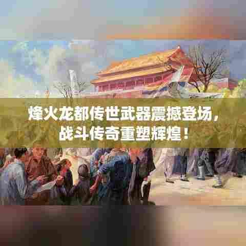 烽火龙都传世武器震撼登场，战斗传奇重塑辉煌！