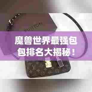 魔兽世界最强包包排名大揭秘！不容错过的收藏攻略