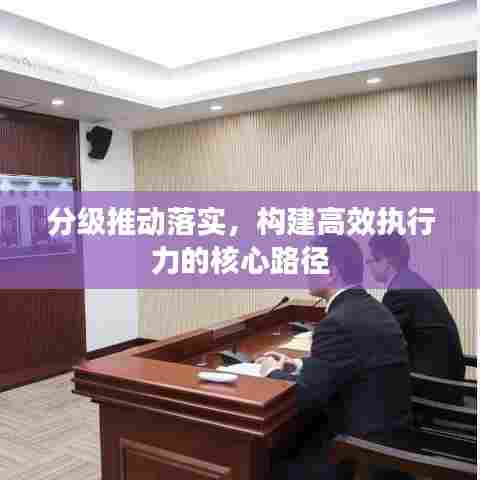 分级推动落实，构建高效执行力的核心路径