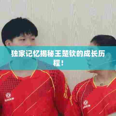 独家记忆揭秘王楚钦的成长历程！