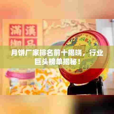 月饼厂家排名前十揭晓，行业巨头榜单揭秘！