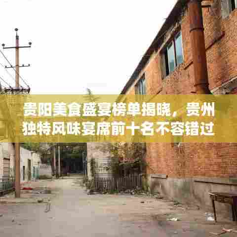 贵阳美食盛宴榜单揭晓，贵州独特风味宴席前十名不容错过