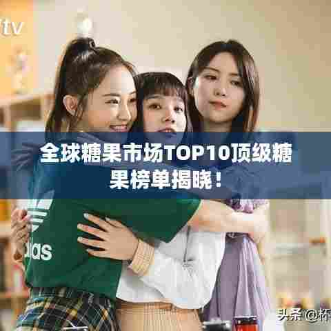 全球糖果市场TOP10顶级糖果榜单揭晓！