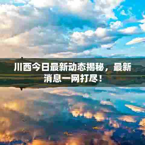 川西今日最新动态揭秘，最新消息一网打尽！