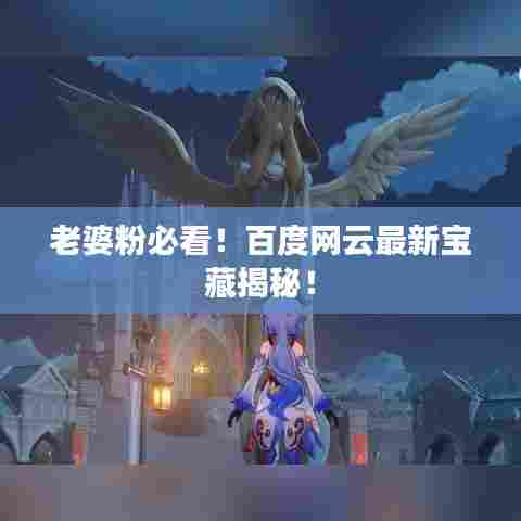 老婆粉必看！百度网云最新宝藏揭秘！