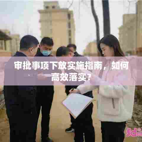 审批事项下放实施指南，如何高效落实？