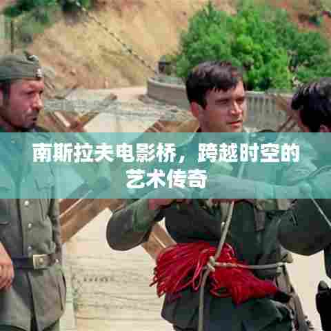 南斯拉夫电影桥，跨越时空的艺术传奇