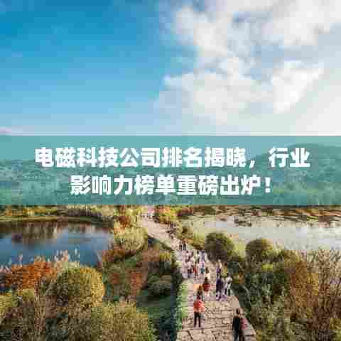 电磁科技公司排名揭晓，行业影响力榜单重磅出炉！