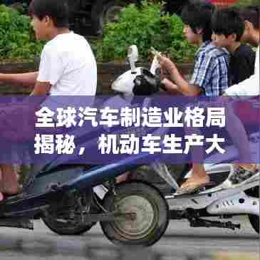 全球汽车制造业格局揭秘，机动车生产大国排名揭晓